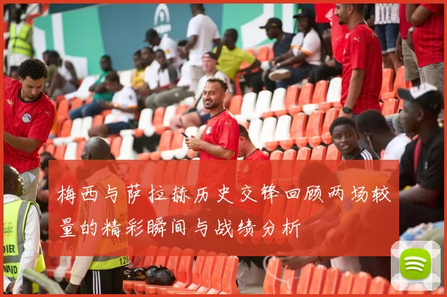 梅西与萨拉赫历史交锋回顾两场较量的精彩瞬间与战绩分析