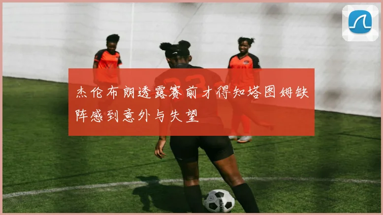 杰伦布朗透露赛前才得知塔图姆缺阵感到意外与失望