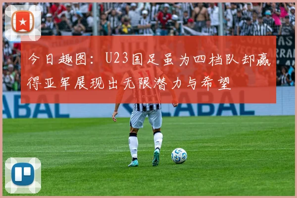 今日趣图：U23国足虽为四档队却赢得亚军展现出无限潜力与希望