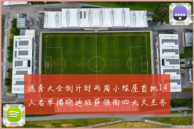 选秀大会倒计时两周小绿屋首批14人名单揭晓迪班萨领衔四大天王齐聚