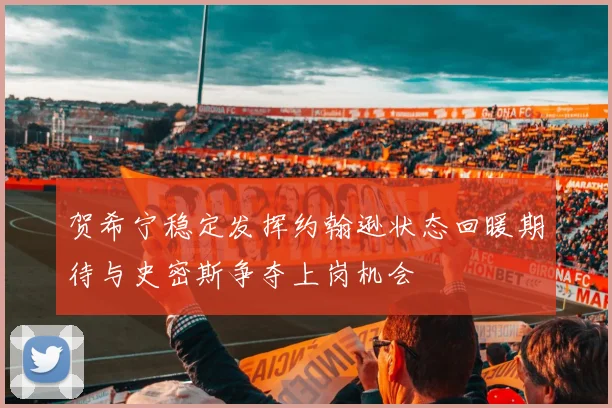 贺希宁稳定发挥约翰逊状态回暖期待与史密斯争夺上岗机会