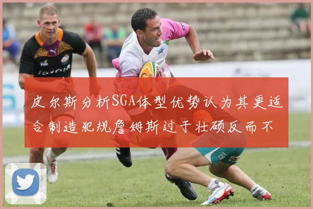 皮尔斯分析SGA体型优势认为其更适合制造犯规詹姆斯过于壮硕反而不利