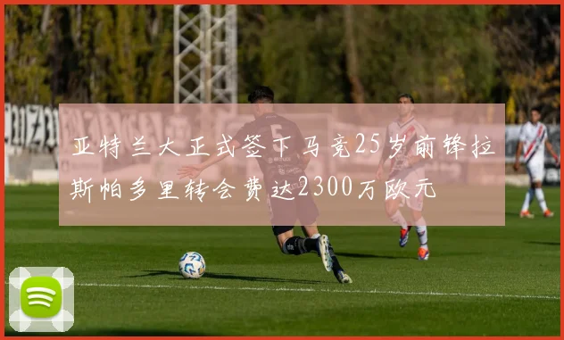 亚特兰大正式签下马竞25岁前锋拉斯帕多里转会费达2300万欧元
