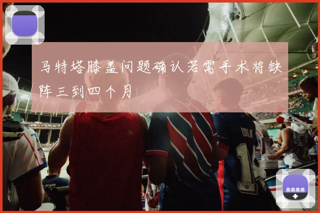 马特塔膝盖问题确认若需手术将缺阵三到四个月