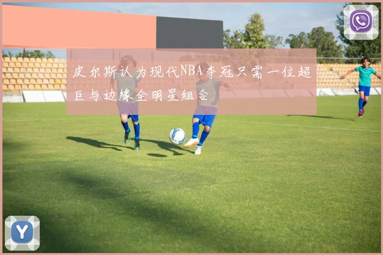皮尔斯认为现代NBA夺冠只需一位超巨与边缘全明星组合