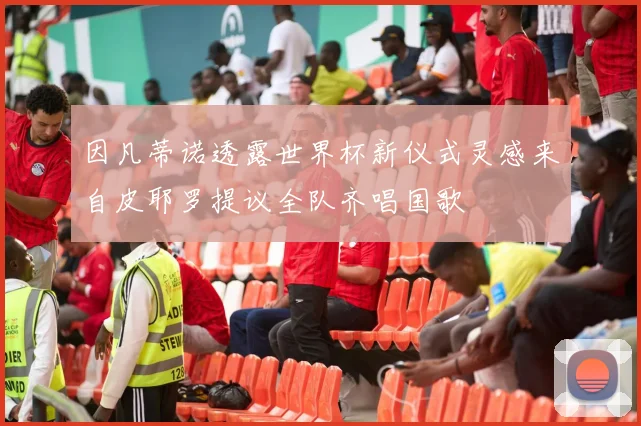 因凡蒂诺透露世界杯新仪式灵感来自皮耶罗提议全队齐唱国歌