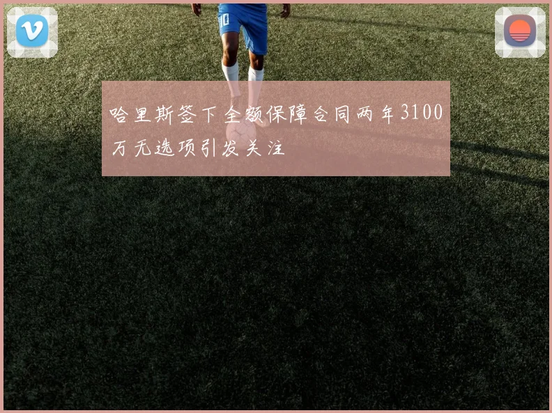 哈里斯签下全额保障合同两年3100万无选项引发关注