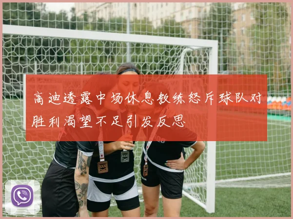 高迪透露中场休息教练怒斥球队对胜利渴望不足引发反思