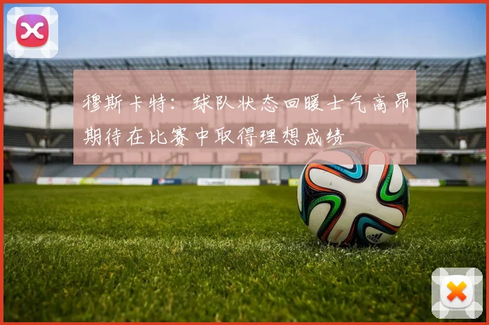 穆斯卡特：球队状态回暖士气高昂期待在比赛中取得理想成绩