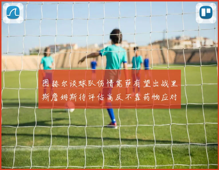 图赫尔谈球队伤情宽萨有望出战里斯詹姆斯待评估高反不靠药物应对