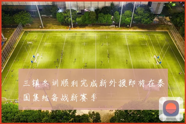 三镇冬训顺利完成新外援即将在泰国集结备战新赛季