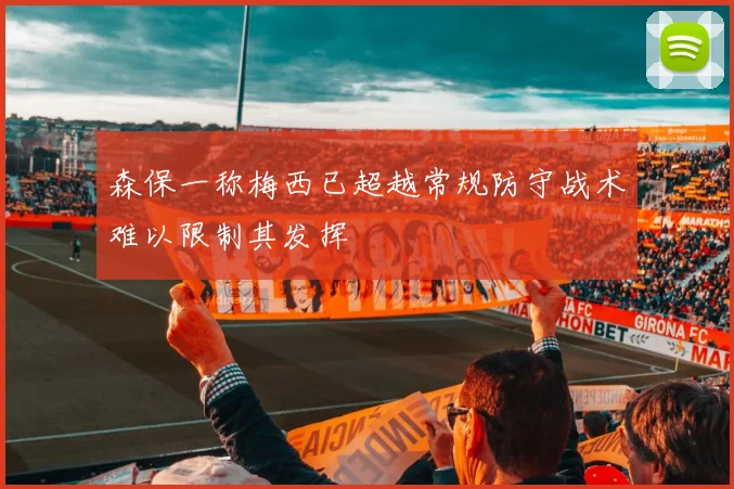 森保一称梅西已超越常规防守战术难以限制其发挥