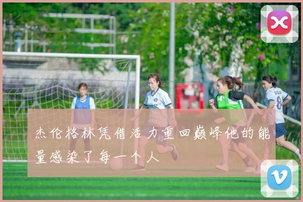 杰伦格林凭借活力重回巅峰他的能量感染了每一个人