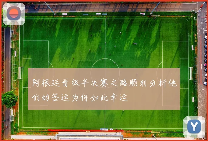 阿根廷晋级半决赛之路顺利分析他们的签运为何如此幸运