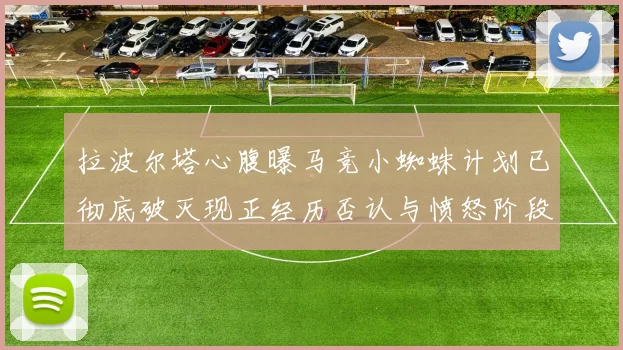 拉波尔塔心腹曝马竞小蜘蛛计划已彻底破灭现正经历否认与愤怒阶段