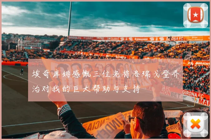 埃奇库姆感慨三位老将洛瑞戈登乔治对我的巨大帮助与支持