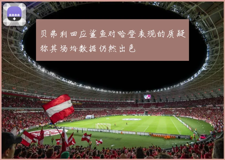 贝弗利回应鲨鱼对哈登表现的质疑称其场均数据仍然出色