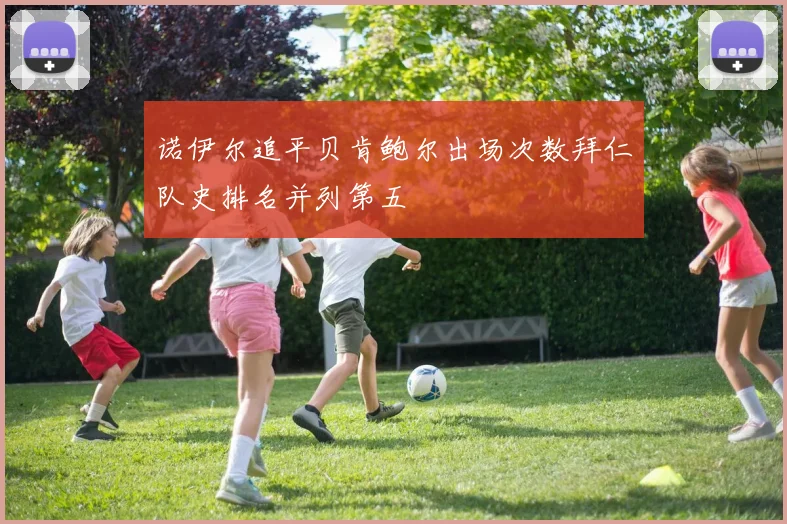 诺伊尔追平贝肯鲍尔出场次数拜仁队史排名并列第五