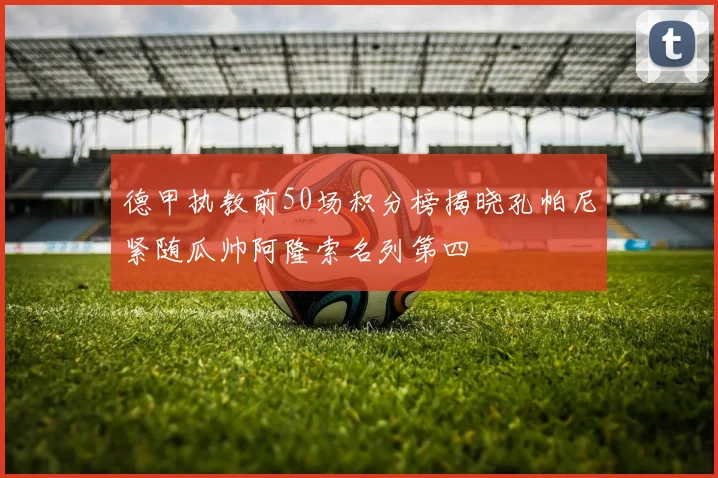 德甲执教前50场积分榜揭晓孔帕尼紧随瓜帅阿隆索名列第四