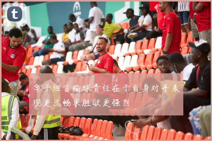 华子坦言输球责任在于自身对手表现更流畅求胜欲更强烈