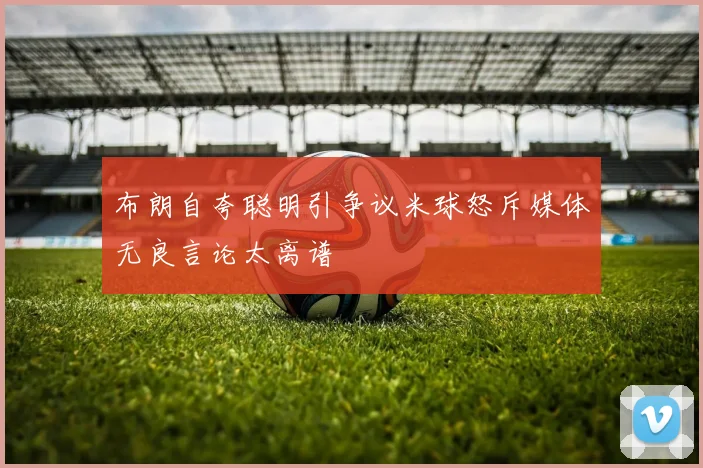 布朗自夸聪明引争议米球怒斥媒体无良言论太离谱