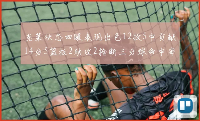 克莱状态回暖表现出色12投5中贡献14分5篮板2助攻2抢断三分球命中率高达57