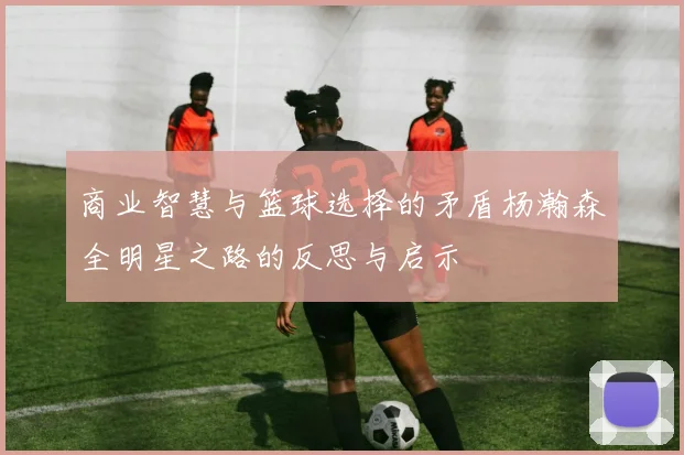 商业智慧与篮球选择的矛盾杨瀚森全明星之路的反思与启示