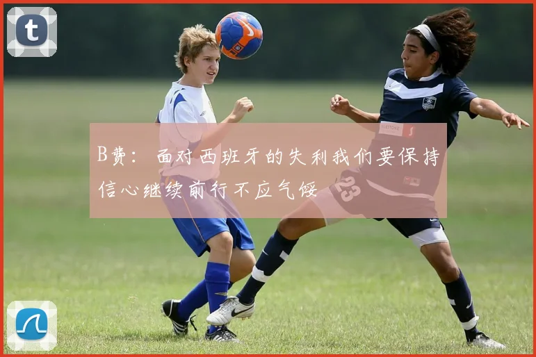 B费：面对西班牙的失利我们要保持信心继续前行不应气馁